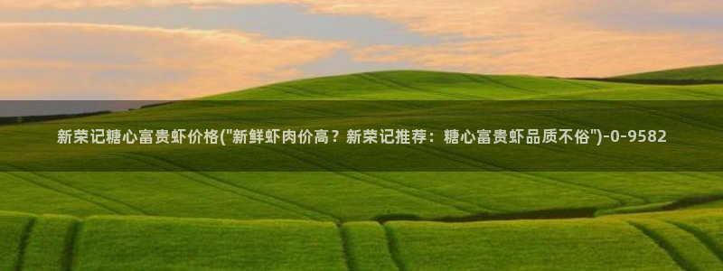 糖心小巨：新荣记糖心富贵虾价格(\